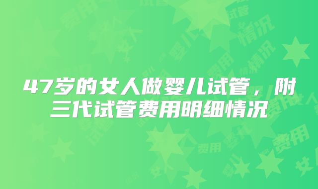 47岁的女人做婴儿试管,附三代试管费用明细情况