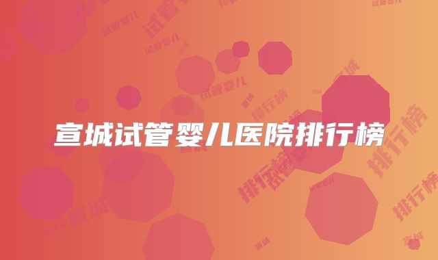 宣城试管婴儿医院排行榜