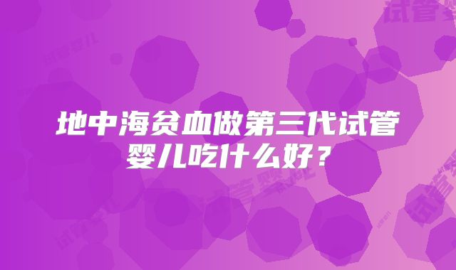 地中海贫血做第三代试管婴儿吃什么好？