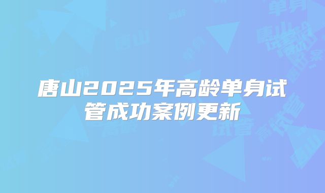 唐山2025年高龄单身试管成功案例更新