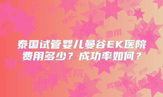 泰国试管婴儿曼谷EK医院费用多少？成功率如何？