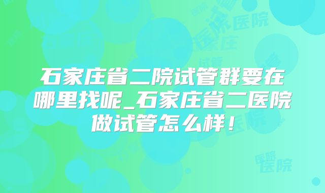 石家庄省二院试管群要在哪里找呢_石家庄省二医院做试管怎么样！
