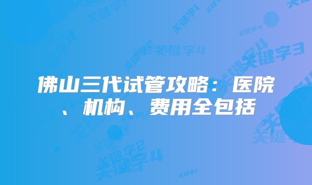 佛山三代试管攻略：医院、机构、费用全包括
