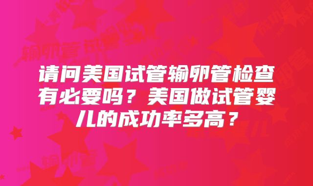 请问美国试管输卵管检查有必要吗？美国做试管婴儿的成功率多高？