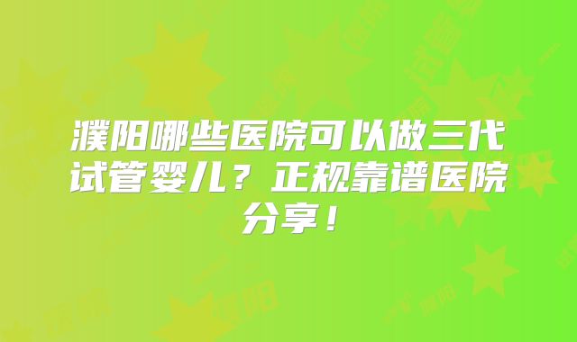 濮阳哪些医院可以做三代试管婴儿？正规靠谱医院分享！