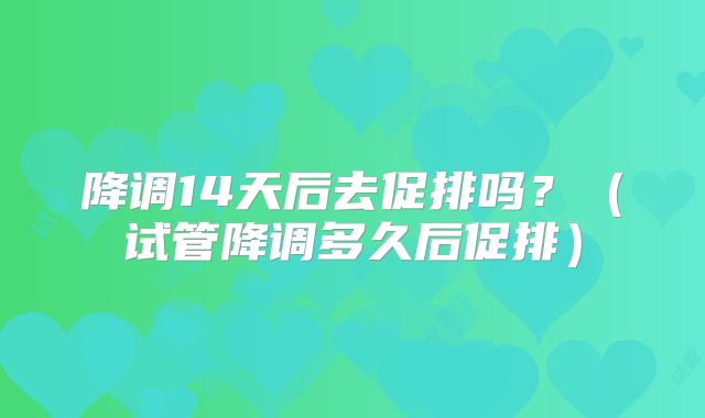 降调14天后去促排吗？（试管降调多久后促排）