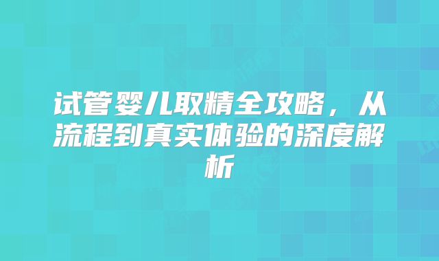 试管婴儿取精全攻略，从流程到真实体验的深度解析