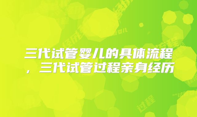 三代试管婴儿的具体流程，三代试管过程亲身经历