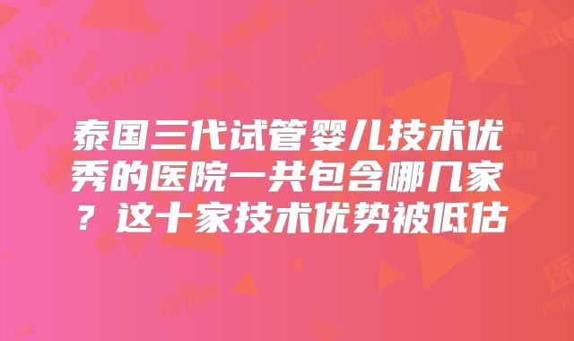泰国三代试管婴儿技术优秀的医院一共包含哪几家？这十家技术优势被低估