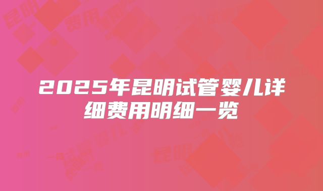 2025年昆明试管婴儿详细费用明细一览