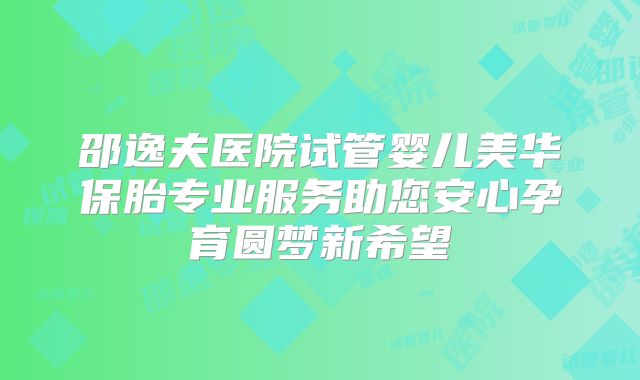 邵逸夫医院试管婴儿美华保胎专业服务助您安心孕育圆梦新希望