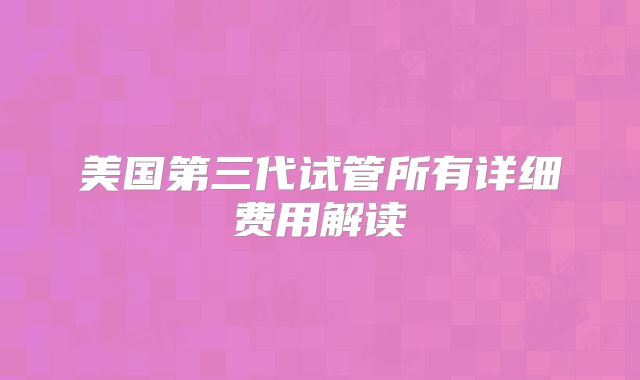 美国第三代试管所有详细费用解读