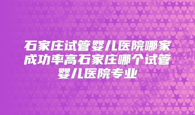 石家庄试管婴儿医院哪家成功率高石家庄哪个试管婴儿医院专业