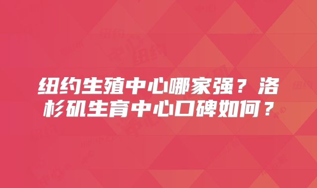 纽约生殖中心哪家强？洛杉矶生育中心口碑如何？