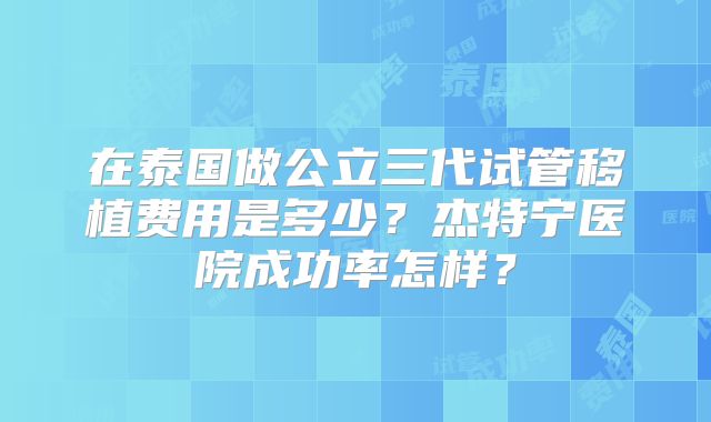 在泰国做公立三代试管移植费用是多少？杰特宁医院成功率怎样？