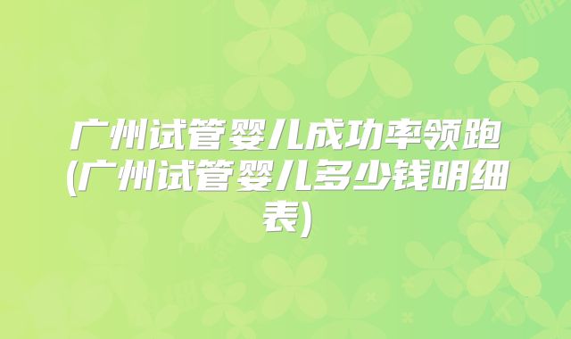 广州试管婴儿成功率领跑(广州试管婴儿多少钱明细表)