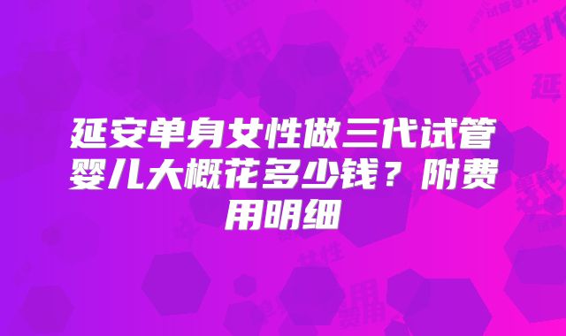 延安单身女性做三代试管婴儿大概花多少钱?附费用明细