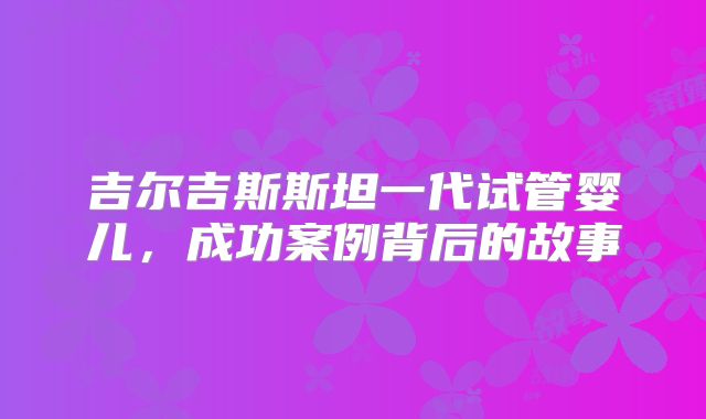 吉尔吉斯斯坦一代试管婴儿，成功案例背后的故事