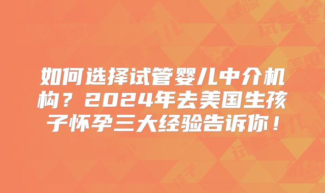 如何选择试管婴儿中介机构?2024年去美国生孩子怀孕三大经验告诉你!