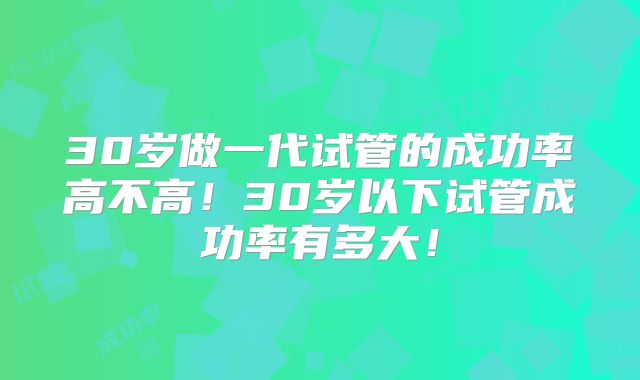 30岁做一代试管的成功率高不高！30岁以下试管成功率有多大！