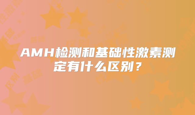AMH检测和基础性激素测定有什么区别？