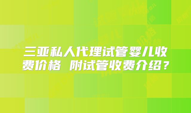 三亚私人代理试管婴儿收费价格 附试管收费介绍？