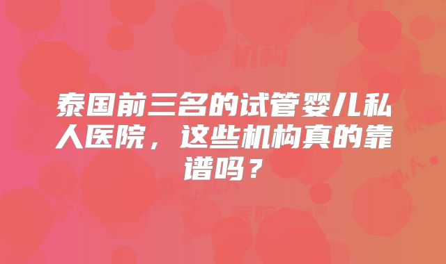 泰国前三名的试管婴儿私人医院，这些机构真的靠谱吗？