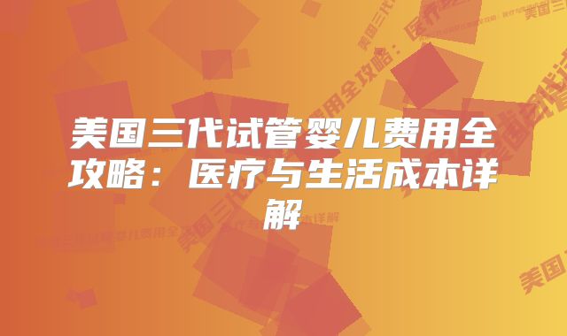 美国三代试管婴儿费用全攻略:医疗与生活成本详解