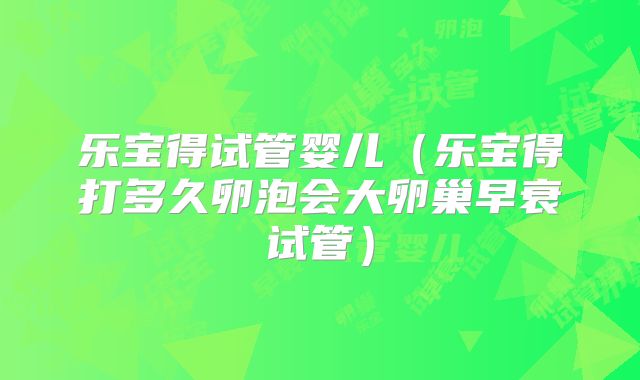 乐宝得试管婴儿（乐宝得打多久卵泡会大卵巢早衰试管）