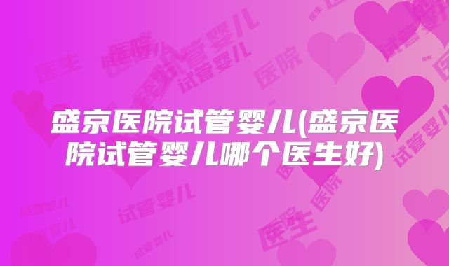 盛京医院试管婴儿(盛京医院试管婴儿哪个医生好)
