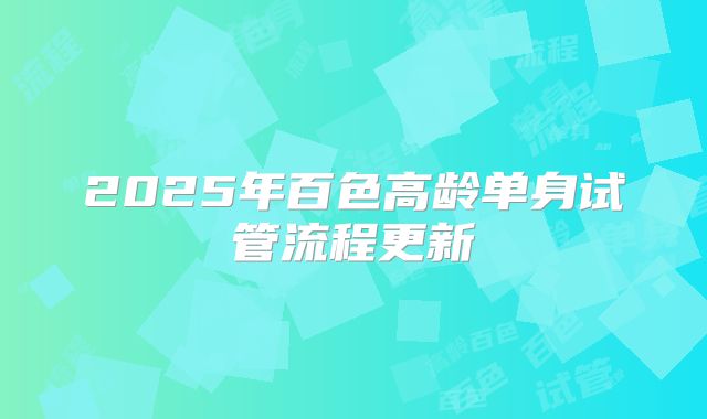 2025年百色高龄单身试管流程更新