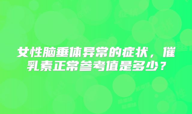 女性脑垂体异常的症状，催乳素正常参考值是多少？