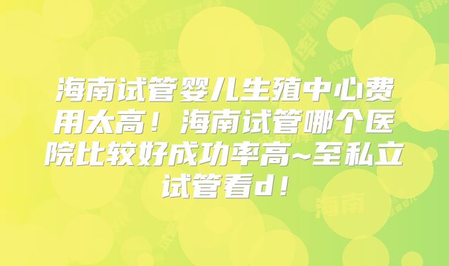 海南试管婴儿生殖中心费用太高!海南试管哪个医院比较好成功率高~至私立试管看d!