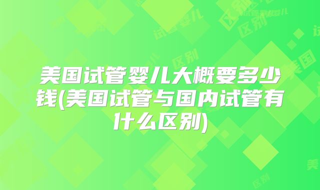 美国试管婴儿大概要多少钱(美国试管与国内试管有什么区别)