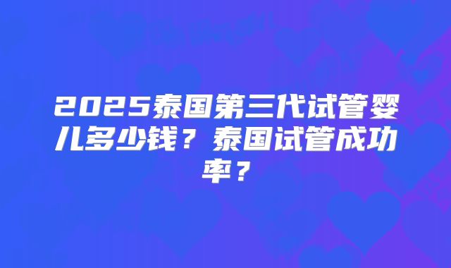 2025泰国第三代试管婴儿多少钱?泰国试管成功率?