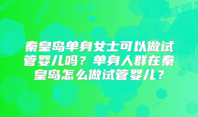 秦皇岛单身女士可以做试管婴儿吗？单身人群在秦皇岛怎么做试管婴儿？