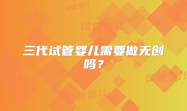 三代试管婴儿需要做无创吗？