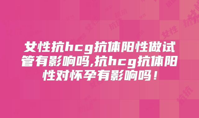 女性抗hcg抗体阳性做试管有影响吗,抗hcg抗体阳性对怀孕有影响吗！