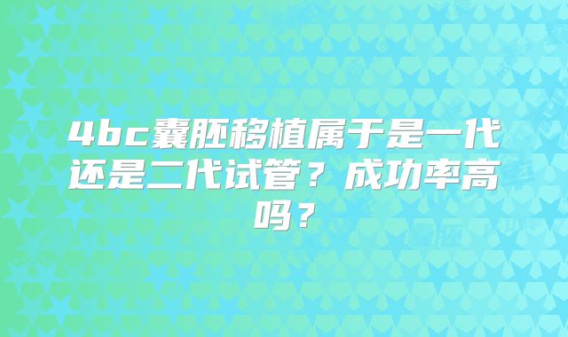 4bc囊胚移植属于是一代还是二代试管？成功率高吗？