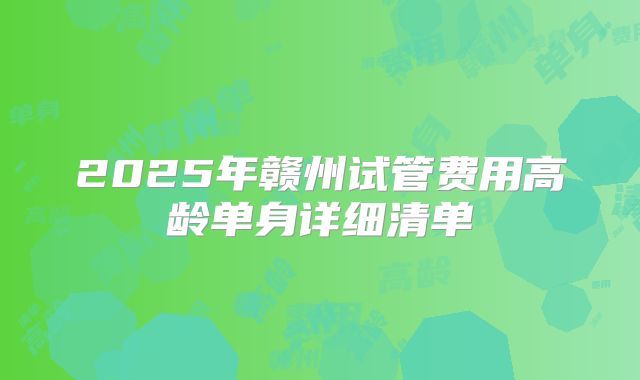 2025年赣州试管费用高龄单身详细清单