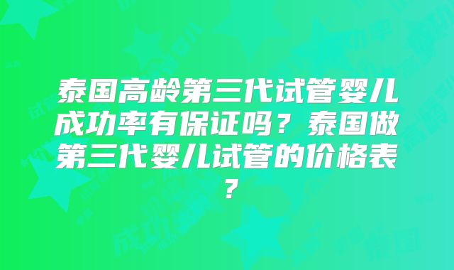 泰国高龄第三代试管婴儿成功率有保证吗？泰国做第三代婴儿试管的价格表？