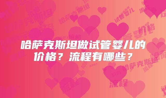 哈萨克斯坦做试管婴儿的价格？流程有哪些？