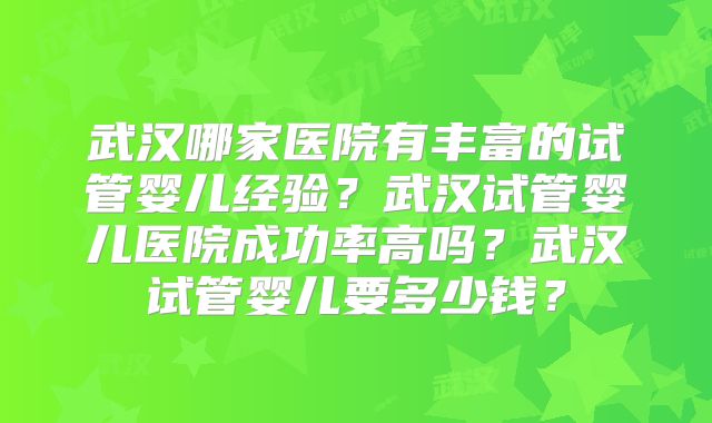 武汉哪家医院有丰富的试管婴儿经验？武汉试管婴儿医院成功率高吗？武汉试管婴儿要多少钱？