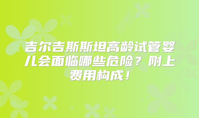 吉尔吉斯斯坦高龄试管婴儿会面临哪些危险？附上费用构成！