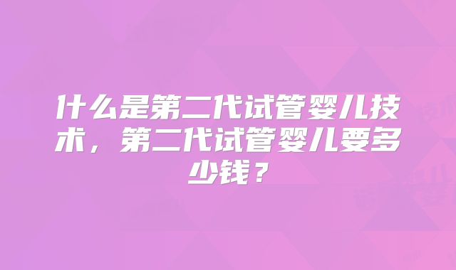 什么是第二代试管婴儿技术，第二代试管婴儿要多少钱？