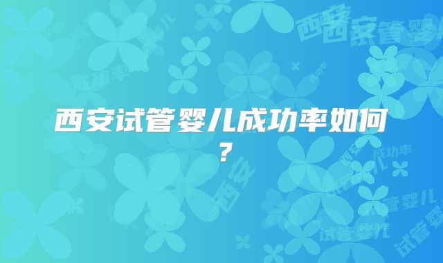 西安试管婴儿成功率如何？