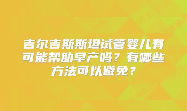 吉尔吉斯斯坦试管婴儿有可能帮助早产吗？有哪些方法可以避免？
