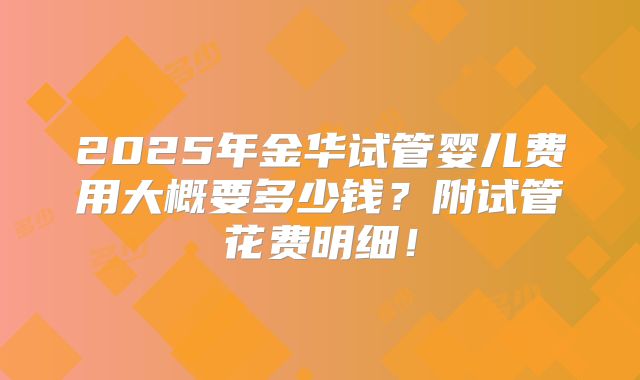 2025年金华试管婴儿费用大概要多少钱?附试管花费明细!