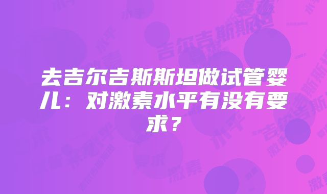 去吉尔吉斯斯坦做试管婴儿：对激素水平有没有要求？