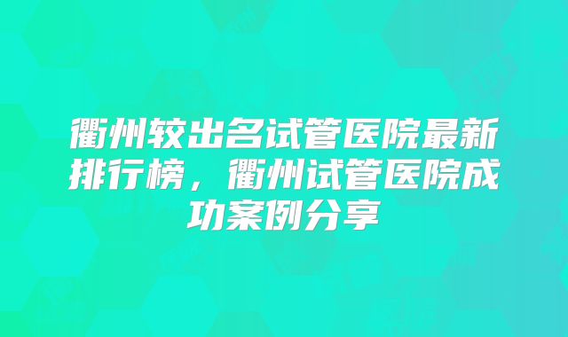 衢州较出名试管医院最新排行榜，衢州试管医院成功案例分享